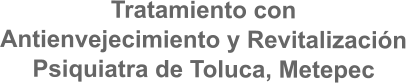 Tratamiento con Antienvejecimiento y Revitalización Psiquiatra de Toluca, Metepec